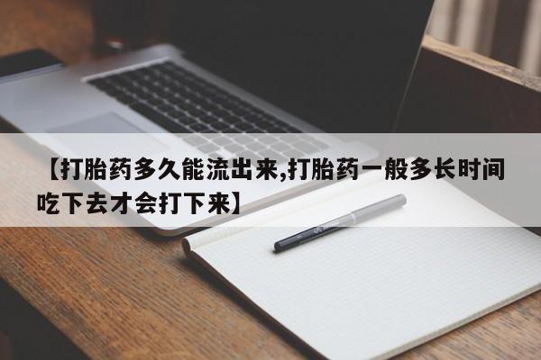 流产药联系微信【打胎药多久能流出来,打胎药一般多长时间吃下去才会打下来】