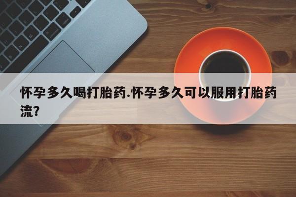 流产药联系微信怀孕多久喝打胎药.怀孕多久可以服用打胎药流？