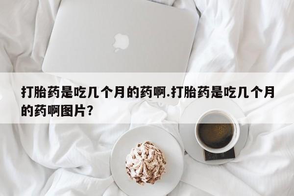 流产药联系微信打胎药是吃几个月的药啊.打胎药是吃几个月的药啊图片？