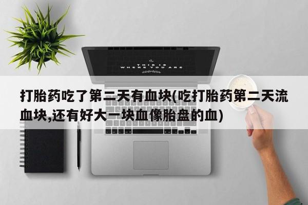 流产药联系微信打胎药吃了第二天有血块(吃打胎药第二天流血块,还有好大一块血像胎盘的血)