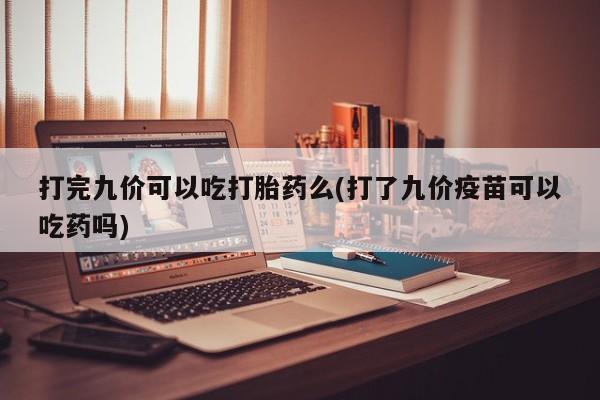流产药联系微信打完九价可以吃打胎药么(打了九价疫苗可以吃药吗)