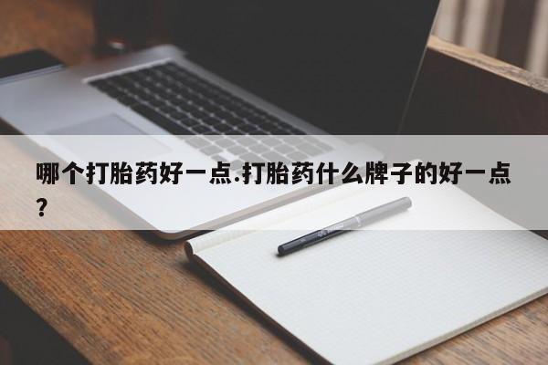 流产药联系微信哪个打胎药好一点.打胎药什么牌子的好一点？