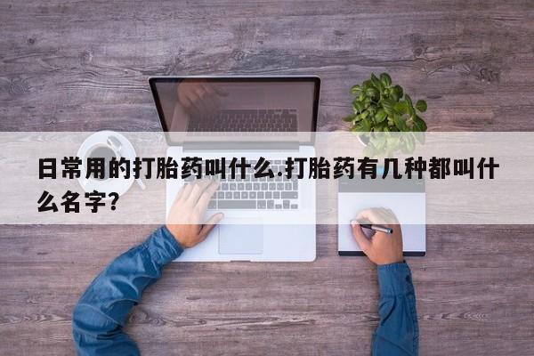 流产药联系微信日常用的打胎药叫什么.打胎药有几种都叫什么名字？