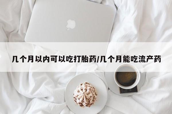 流产药联系微信几个月以内可以吃打胎药/几个月能吃流产药