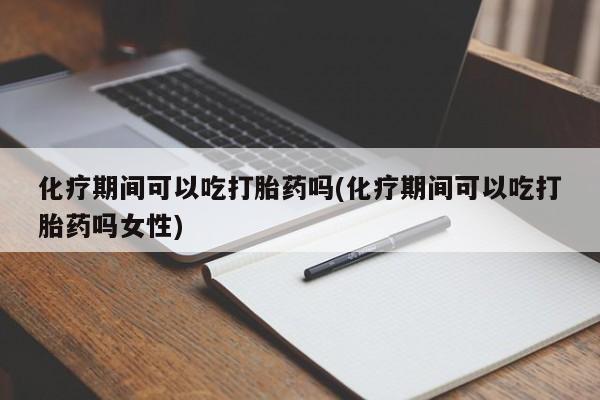 流产药联系微信化疗期间可以吃打胎药吗(化疗期间可以吃打胎药吗女性)