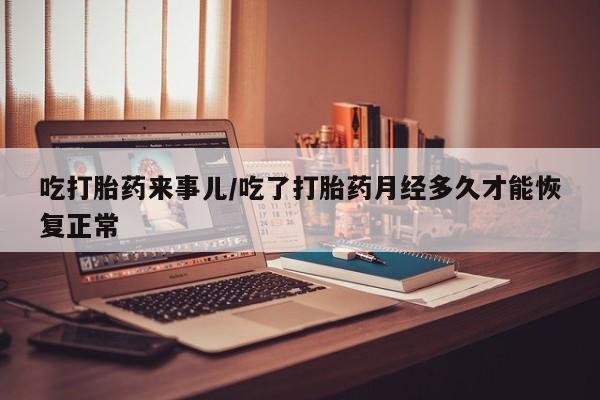 流产药联系微信吃打胎药来事儿/吃了打胎药月经多久才能恢复正常