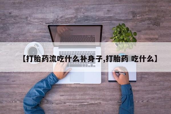 流产药联系微信【打胎药流吃什么补身子,打胎药 吃什么】