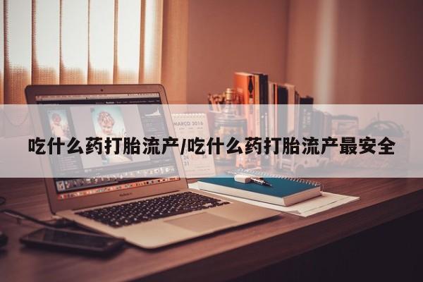 流产药联系微信吃什么药打胎流产/吃什么药打胎流产最安全