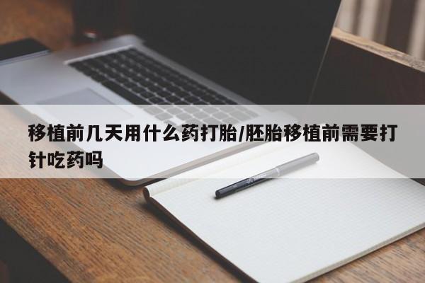 流产药联系微信移植前几天用什么药打胎/胚胎移植前需要打针吃药吗