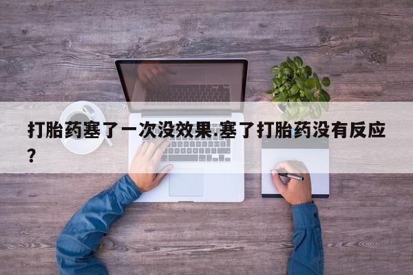 流产药联系微信打胎药塞了一次没效果.塞了打胎药没有反应？