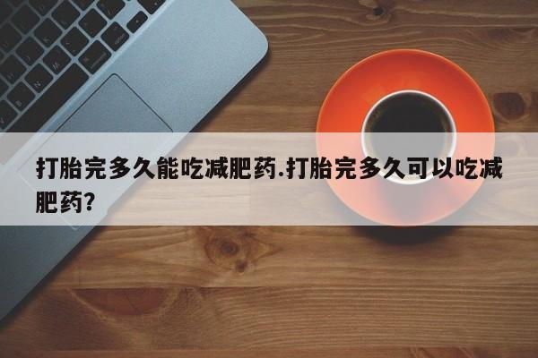 流产药联系微信打胎完多久能吃减肥药.打胎完多久可以吃减肥药？