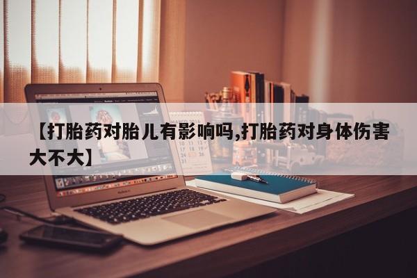 流产药联系微信【打胎药对胎儿有影响吗,打胎药对身体伤害大不大】
