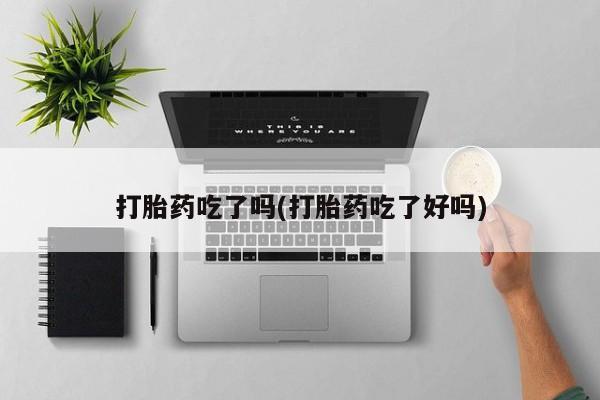 流产药联系微信打胎药吃了吗(打胎药吃了好吗)