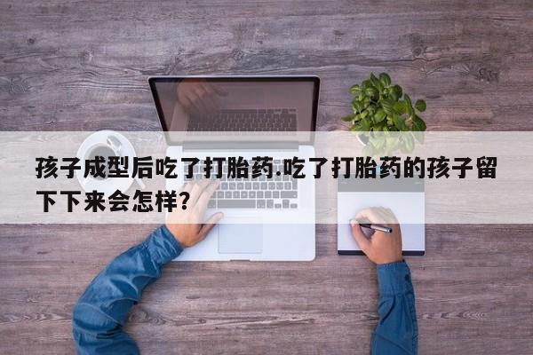 流产药联系微信孩子成型后吃了打胎药.吃了打胎药的孩子留下下来会怎样？