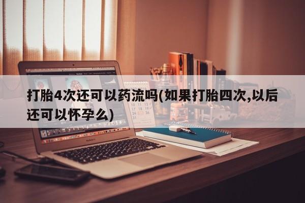 流产药联系微信打胎4次还可以药流吗(如果打胎四次,以后还可以怀孕么)