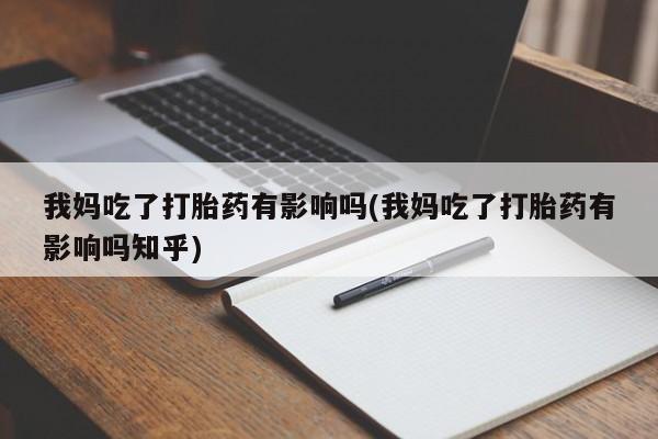 流产药联系微信我妈吃了打胎药有影响吗(我妈吃了打胎药有影响吗知乎)