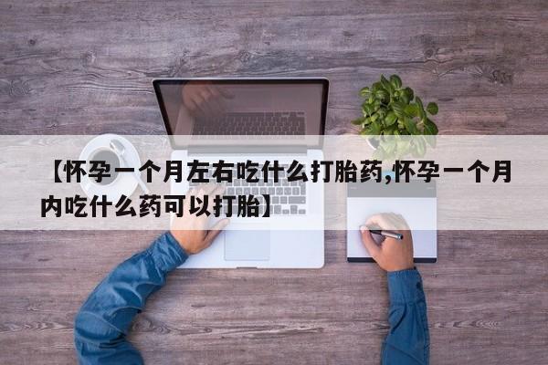 流产药联系微信【怀孕一个月左右吃什么打胎药,怀孕一个月内吃什么药可以打胎】