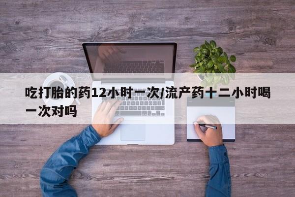流产药联系微信吃打胎的药12小时一次/流产药十二小时喝一次对吗