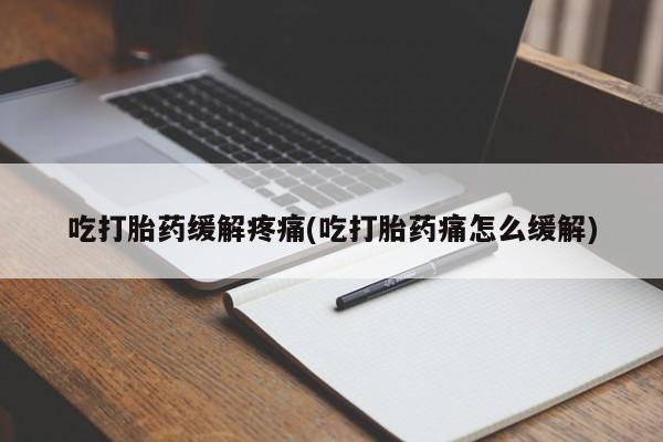 流产药联系微信吃打胎药缓解疼痛(吃打胎药痛怎么缓解)