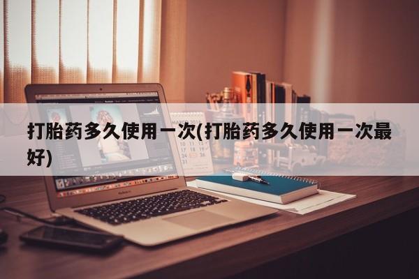 流产药联系微信打胎药多久使用一次(打胎药多久使用一次最好)