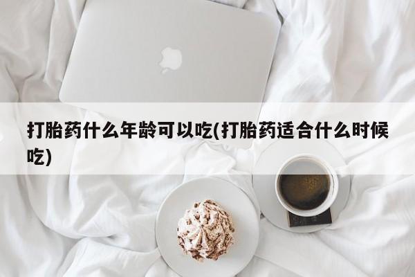 流产药联系微信打胎药什么年龄可以吃(打胎药适合什么时候吃)