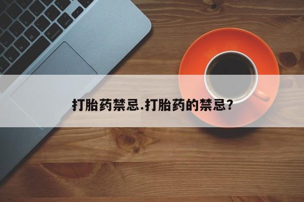 流产药联系微信打胎药禁忌.打胎药的禁忌？