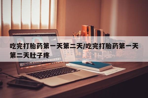 流产药联系微信吃完打胎药第一天第二天/吃完打胎药第一天第二天肚子疼