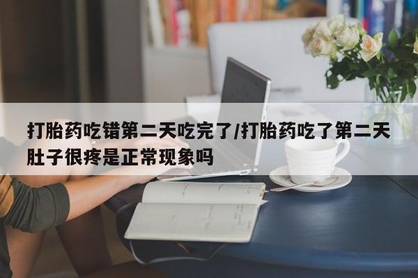 流产药联系微信打胎药吃错第二天吃完了/打胎药吃了第二天肚子很疼是正常现象吗