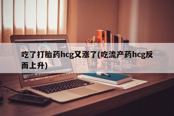 流产药联系微信吃了打胎药hcg又涨了(吃流产药hcg反而上升)