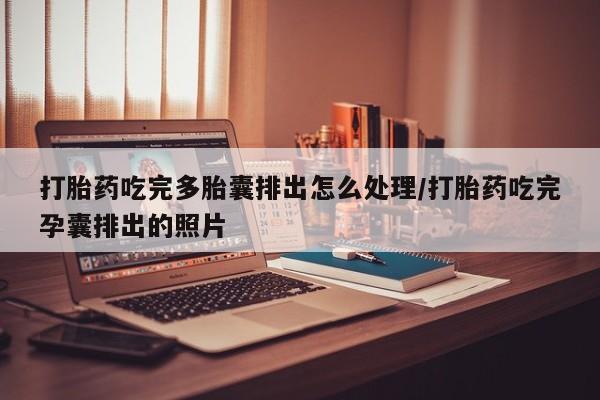 流产药联系微信打胎药吃完多胎囊排出怎么处理/打胎药吃完孕囊排出的照片