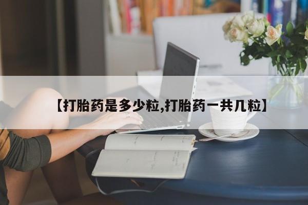 流产药联系微信【打胎药是多少粒,打胎药一共几粒】