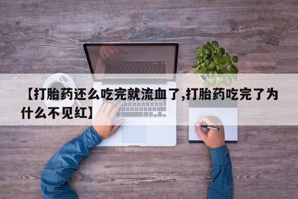 流产药联系微信【打胎药还么吃完就流血了,打胎药吃完了为什么不见红】