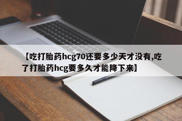 流产药联系微信【吃打胎药hcg70还要多少天才没有,吃了打胎药hcg要多久才能降下来】