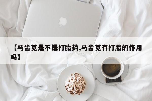 流产药联系微信【马齿苋是不是打胎药,马齿苋有打胎的作用吗】
