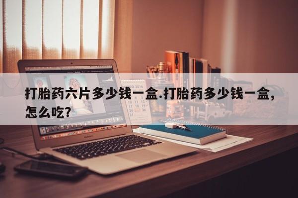 流产药联系微信打胎药六片多少钱一盒.打胎药多少钱一盒,怎么吃？