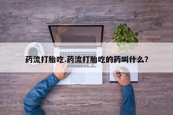 流产药联系微信药流打胎吃.药流打胎吃的药叫什么？