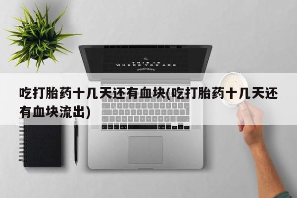 流产药联系微信吃打胎药十几天还有血块(吃打胎药十几天还有血块流出)
