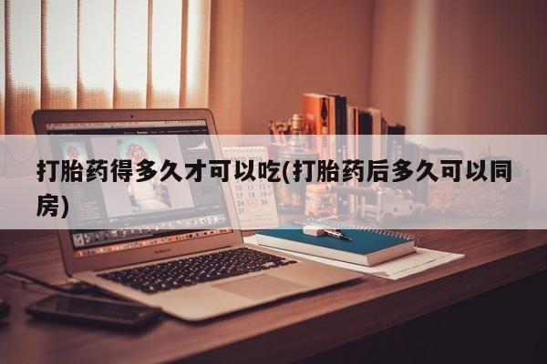流产药联系微信打胎药得多久才可以吃(打胎药后多久可以同房)