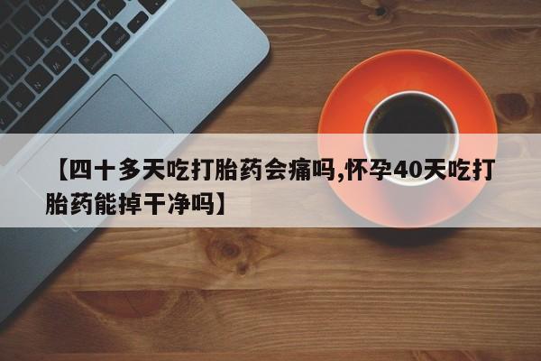 流产药联系微信【四十多天吃打胎药会痛吗,怀孕40天吃打胎药能掉干净吗】