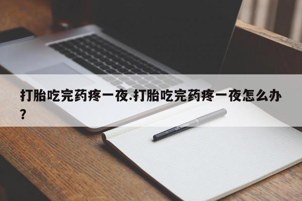 流产药联系微信打胎吃完药疼一夜.打胎吃完药疼一夜怎么办？