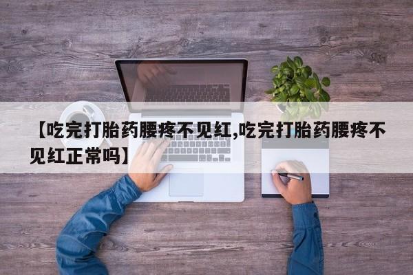 流产药联系微信【吃完打胎药腰疼不见红,吃完打胎药腰疼不见红正常吗】