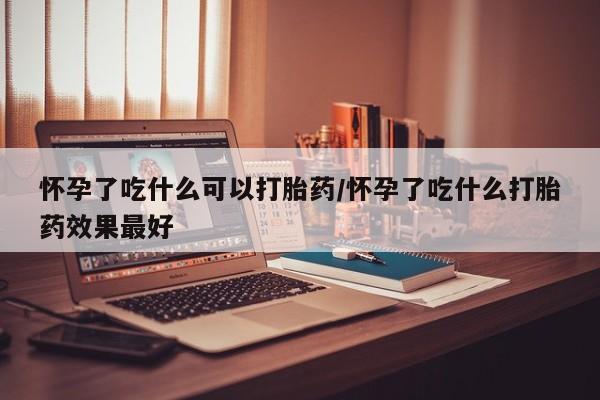流产药联系微信怀孕了吃什么可以打胎药/怀孕了吃什么打胎药效果最好