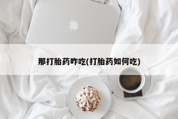 流产药联系微信那打胎药咋吃(打胎药如何吃)