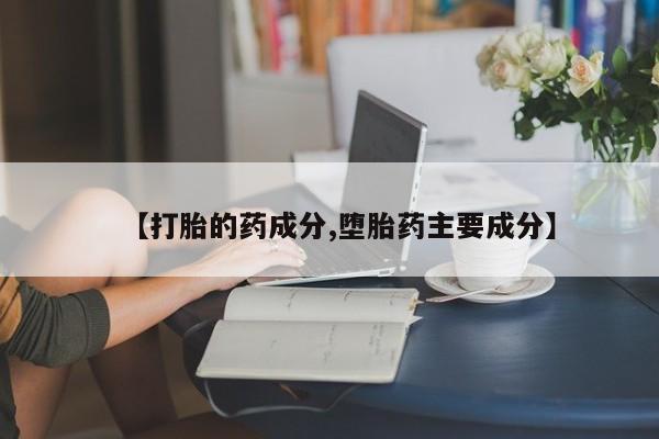 流产药联系微信【打胎的药成分,堕胎药主要成分】