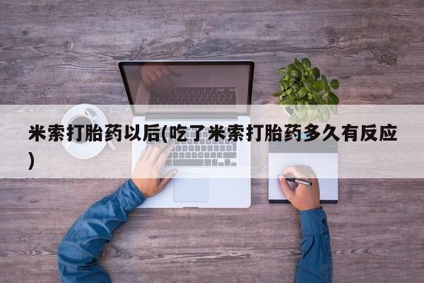 流产药联系微信米索打胎药以后(吃了米索打胎药多久有反应)