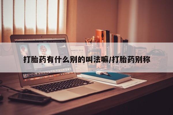 流产药联系微信打胎药有什么别的叫法嘛/打胎药别称