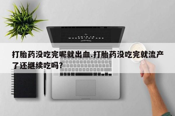 流产药联系微信打胎药没吃完呢就出血.打胎药没吃完就流产了还继续吃吗？