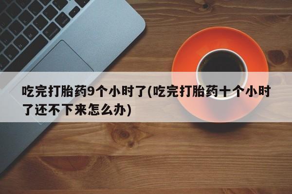流产药联系微信吃完打胎药9个小时了(吃完打胎药十个小时了还不下来怎么办)