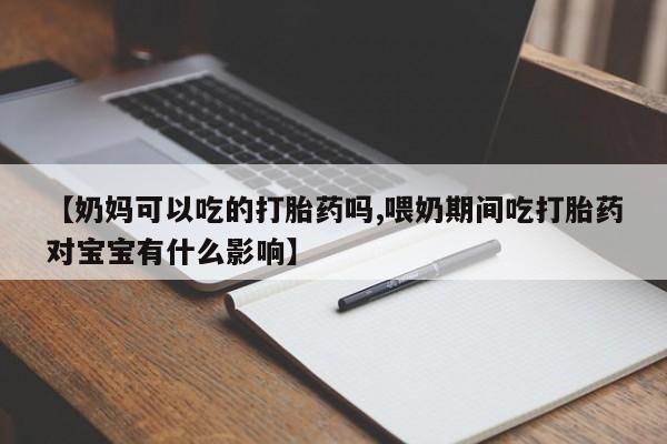 流产药联系微信【奶妈可以吃的打胎药吗,喂奶期间吃打胎药对宝宝有什么影响】