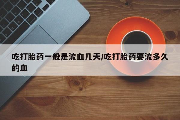 流产药联系微信吃打胎药一般是流血几天/吃打胎药要流多久的血